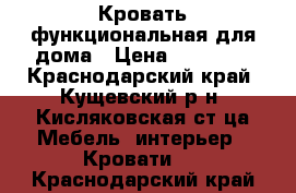 Кровать функциональная для дома › Цена ­ 17 000 - Краснодарский край, Кущевский р-н, Кисляковская ст-ца Мебель, интерьер » Кровати   . Краснодарский край